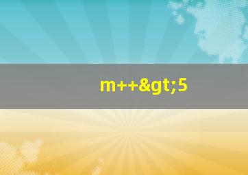 m++>5